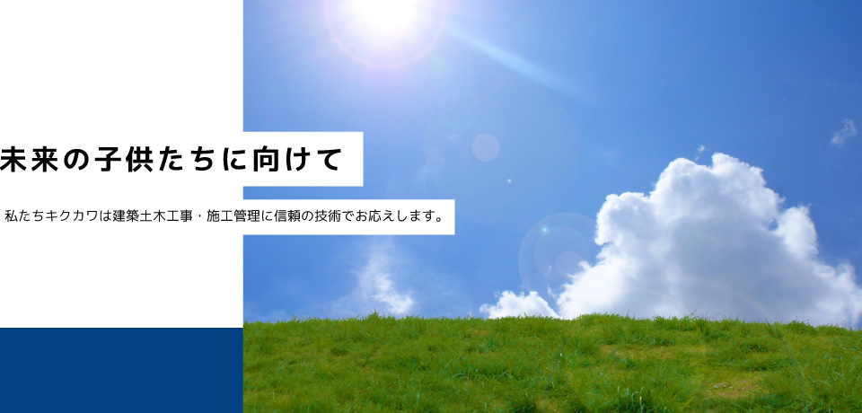 未来の子供たちに向けて。私たちキクカワは建築土木工事・施工管理に信頼の技術でお応えします。